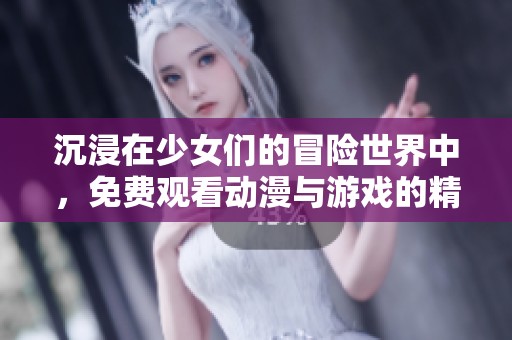 沉浸在少女们的冒险世界中，免费观看动漫与游戏的精彩故事