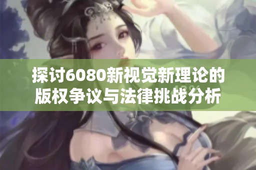 探讨6080新视觉新理论的版权争议与法律挑战分析