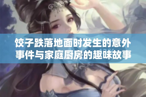 饺子跌落地面时发生的意外事件与家庭厨房的趣味故事
