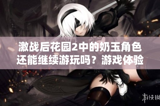 激战后花园2中的奶玉角色还能继续游玩吗？游戏体验大揭秘