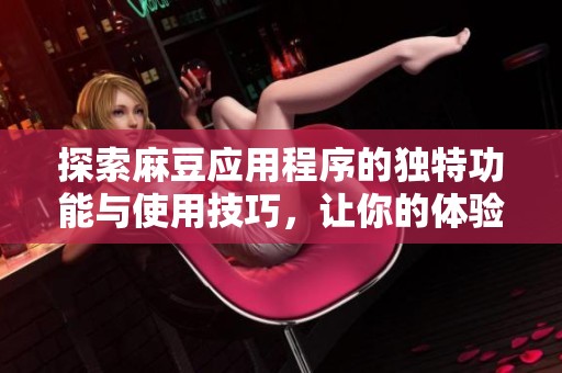探索麻豆应用程序的独特功能与使用技巧，让你的体验更加丰富多彩