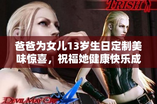 爸爸为女儿13岁生日定制美味惊喜，祝福她健康快乐成长