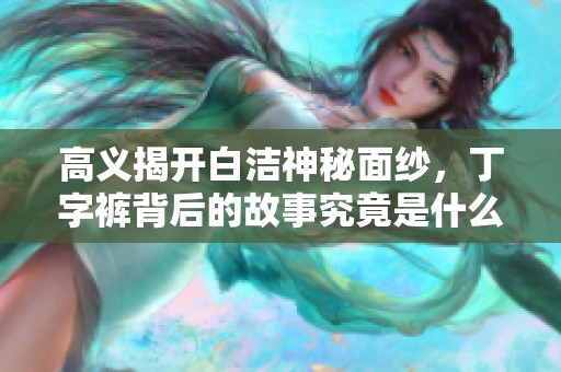 高义揭开白洁神秘面纱，丁字裤背后的故事究竟是什么呢
