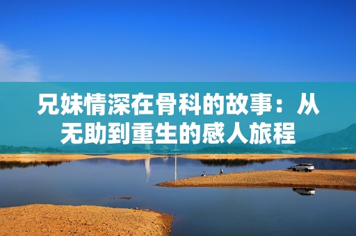 兄妹情深在骨科的故事：从无助到重生的感人旅程