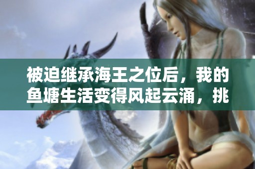 被迫继承海王之位后，我的鱼塘生活变得风起云涌，挑战接踵而至