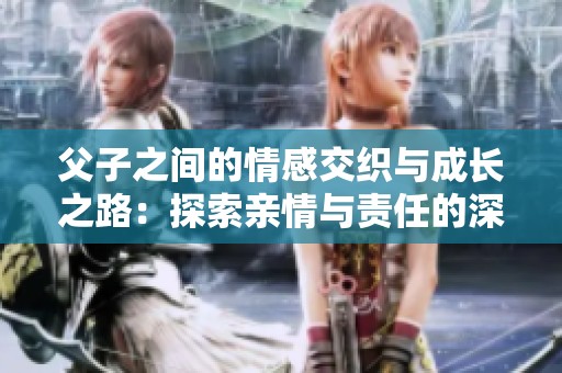 父子之间的情感交织与成长之路：探索亲情与责任的深刻故事