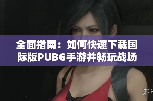全面指南：如何快速下载国际版PUBG手游并畅玩战场游戏