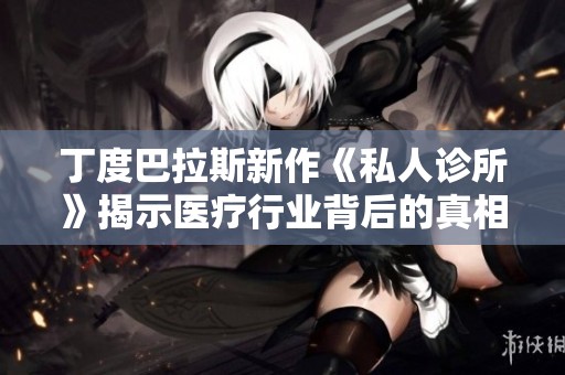丁度巴拉斯新作《私人诊所》揭示医疗行业背后的真相与伦理困境
