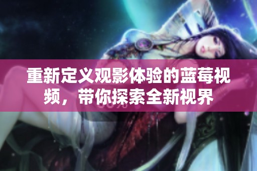 重新定义观影体验的蓝莓视频，带你探索全新视界