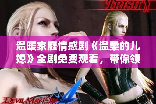 温暖家庭情感剧《温柔的儿媳》全剧免费观看，带你领略家庭间的温情与和谐