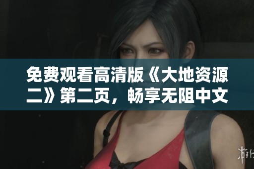 免费观看高清版《大地资源二》第二页，畅享无阻中文内容体验