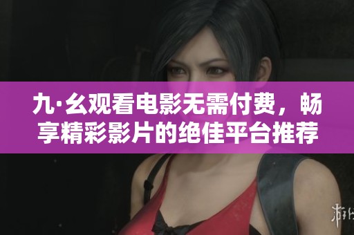 九·幺观看电影无需付费，畅享精彩影片的绝佳平台推荐