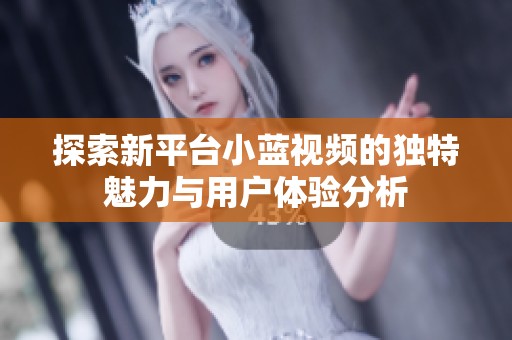 探索新平台小蓝视频的独特魅力与用户体验分析