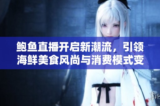 鲍鱼直播开启新潮流，引领海鲜美食风尚与消费模式变革