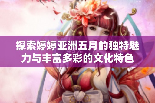 探索婷婷亚洲五月的独特魅力与丰富多彩的文化特色