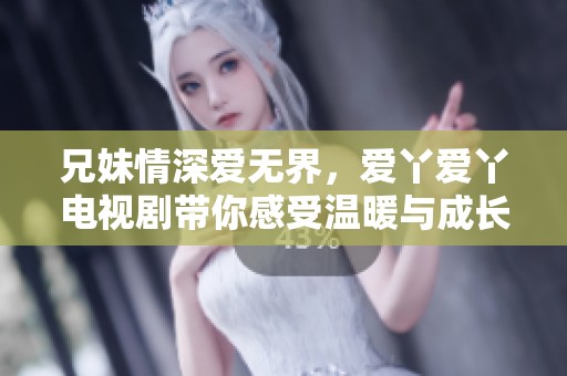 兄妹情深爱无界，爱丫爱丫电视剧带你感受温暖与成长
