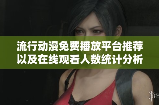 流行动漫免费播放平台推荐以及在线观看人数统计分析