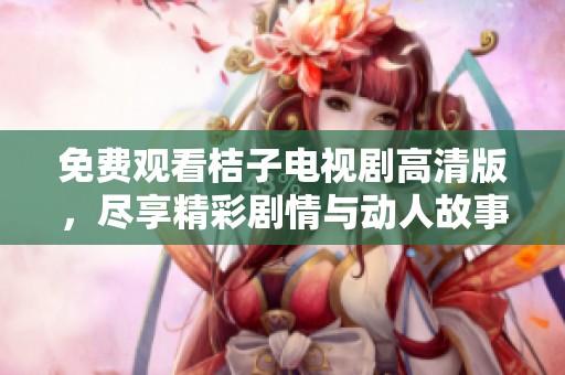 免费观看桔子电视剧高清版，尽享精彩剧情与动人故事！