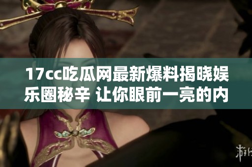 17cc吃瓜网最新爆料揭晓娱乐圈秘辛 让你眼前一亮的内幕故事