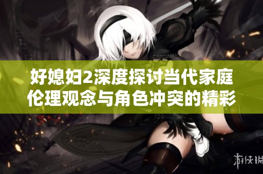 好媳妇2深度探讨当代家庭伦理观念与角色冲突的精彩故事