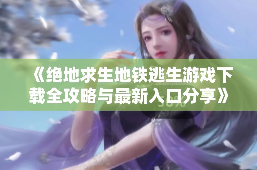 《绝地求生地铁逃生游戏下载全攻略与最新入口分享》