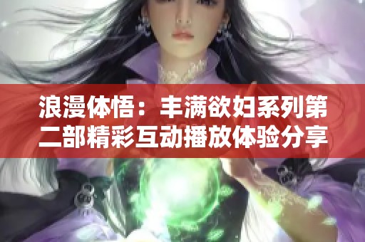 浪漫体悟：丰满欲妇系列第二部精彩互动播放体验分享