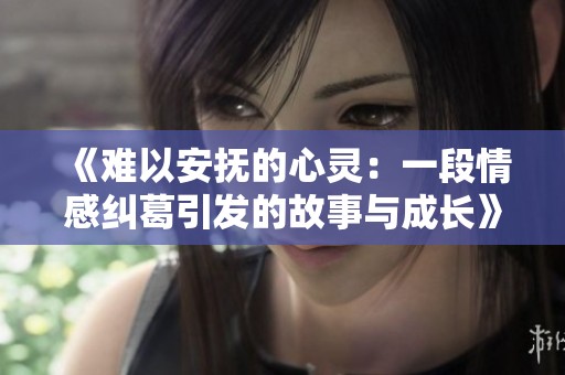《难以安抚的心灵：一段情感纠葛引发的故事与成长》