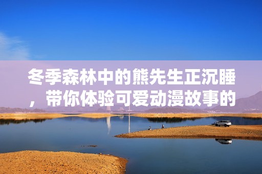 冬季森林中的熊先生正沉睡，带你体验可爱动漫故事的奇妙之旅
