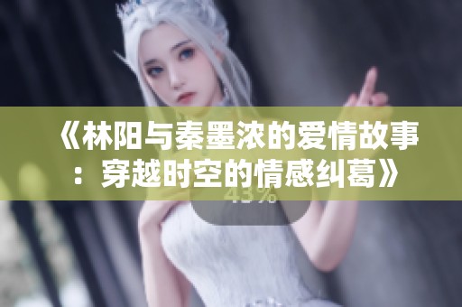 《林阳与秦墨浓的爱情故事：穿越时空的情感纠葛》