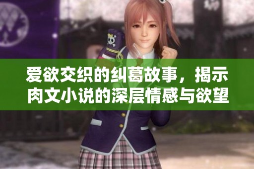 爱欲交织的纠葛故事，揭示肉文小说的深层情感与欲望探索之旅