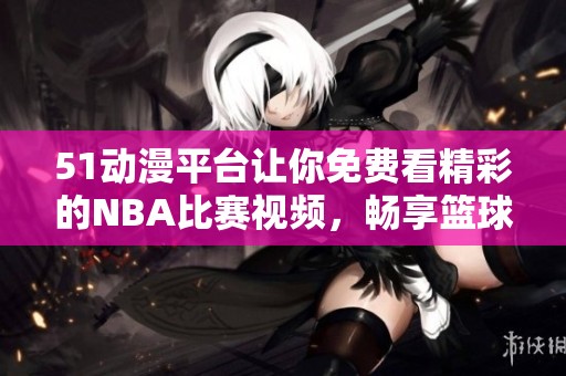 51动漫平台让你免费看精彩的NBA比赛视频，畅享篮球盛宴