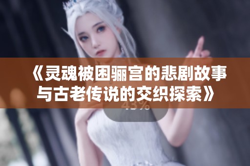 《灵魂被困骊宫的悲剧故事与古老传说的交织探索》