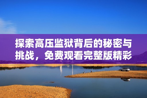 探索高压监狱背后的秘密与挑战，免费观看完整版精彩内容