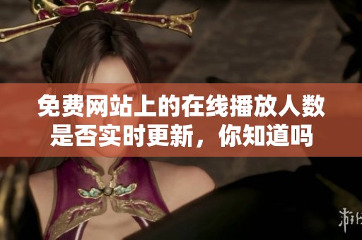 免费网站上的在线播放人数是否实时更新，你知道吗