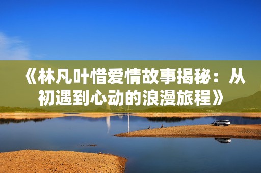 《林凡叶惜爱情故事揭秘：从初遇到心动的浪漫旅程》
