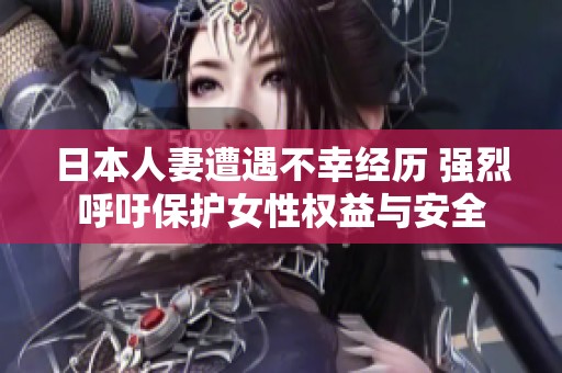 日本人妻遭遇不幸经历 强烈呼吁保护女性权益与安全