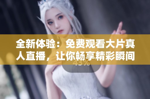 全新体验：免费观看大片真人直播，让你畅享精彩瞬间！