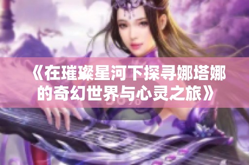 《在璀璨星河下探寻娜塔娜的奇幻世界与心灵之旅》