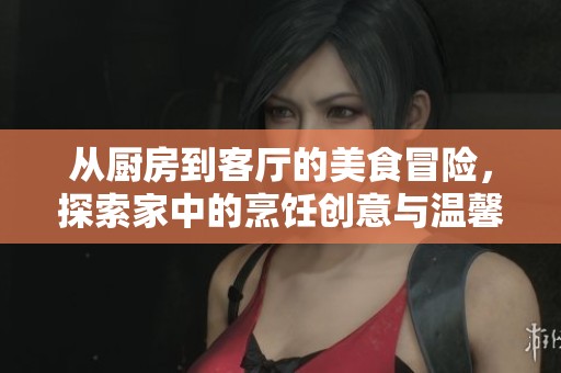 从厨房到客厅的美食冒险，探索家中的烹饪创意与温馨时光