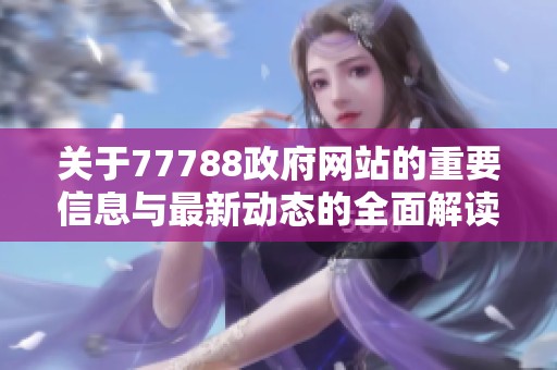 关于77788政府网站的重要信息与最新动态的全面解读与分析