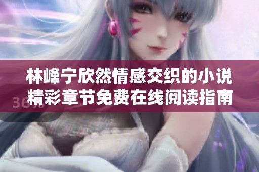 林峰宁欣然情感交织的小说精彩章节免费在线阅读指南