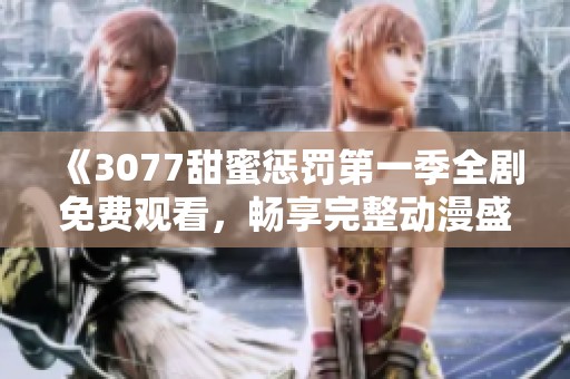 《3077甜蜜惩罚第一季全剧免费观看，畅享完整动漫盛宴》