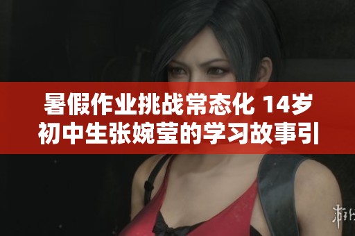 暑假作业挑战常态化 14岁初中生张婉莹的学习故事引发关注与讨论