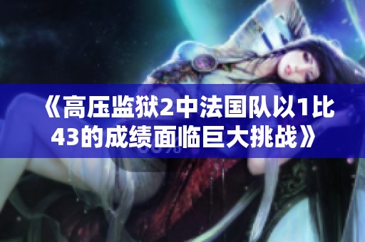 《高压监狱2中法国队以1比43的成绩面临巨大挑战》