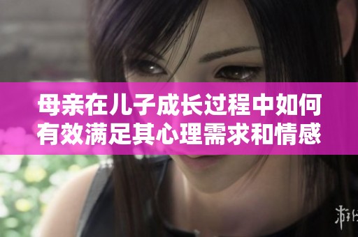 母亲在儿子成长过程中如何有效满足其心理需求和情感支持