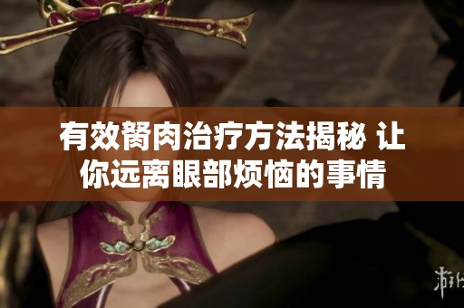 有效胬肉治疗方法揭秘 让你远离眼部烦恼的事情