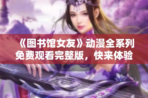 《图书馆女友》动漫全系列免费观看完整版，快来体验感人故事吧！