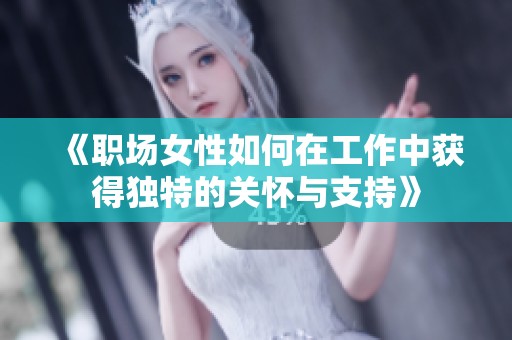 《职场女性如何在工作中获得独特的关怀与支持》