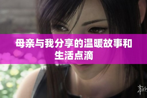 母亲与我分享的温暖故事和生活点滴