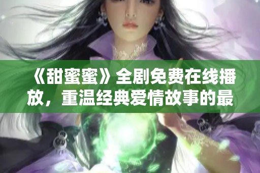 《甜蜜蜜》全剧免费在线播放，重温经典爱情故事的最佳选择